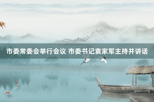 市委常委会举行会议 市委书记袁家军主持并讲话
