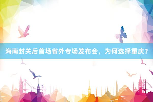 海南封关后首场省外专场发布会，为何选择重庆？