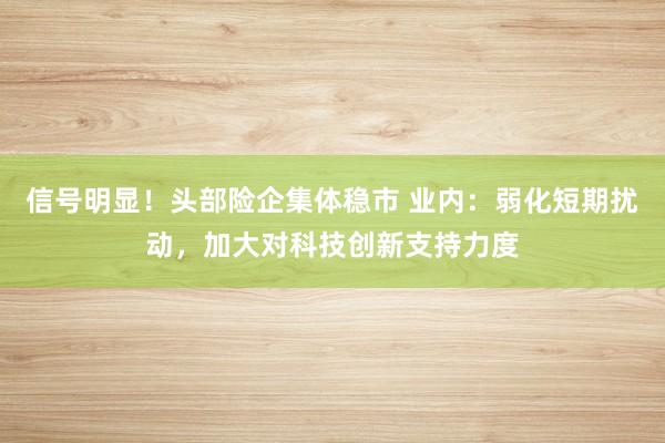 信号明显！头部险企集体稳市 业内：弱化短期扰动，加大对科技创新支持力度