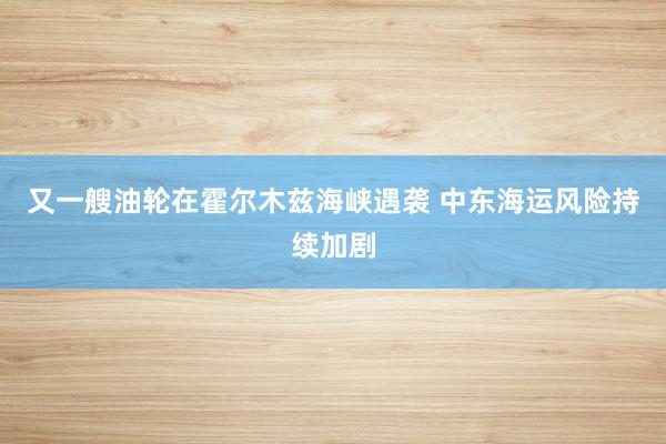 又一艘油轮在霍尔木兹海峡遇袭 中东海运风险持续加剧