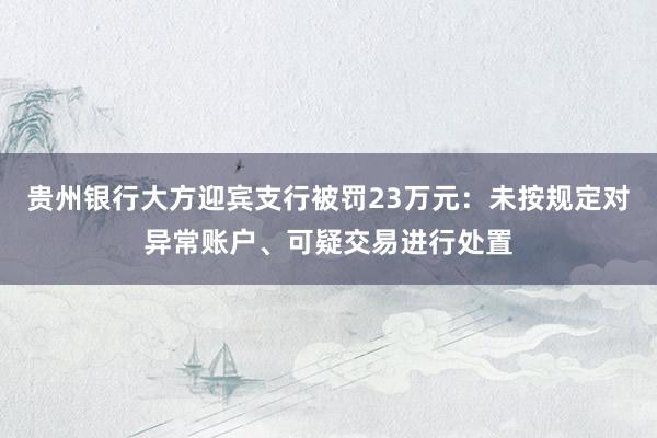 贵州银行大方迎宾支行被罚23万元：未按规定对异常账户、可疑交易进行处置