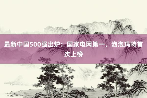 最新中国500强出炉：国家电网第一，泡泡玛特首次上榜
